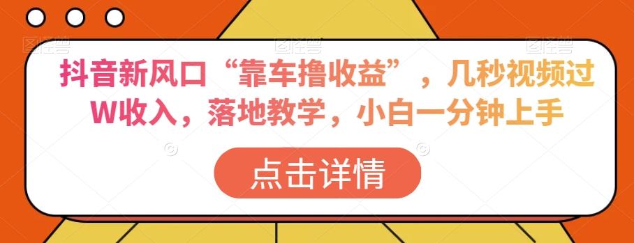 抖音新风口“靠车撸收益”，几秒视频过W收入，落地教学，小白一分钟上手【揭秘】-吗喽副业资源站
