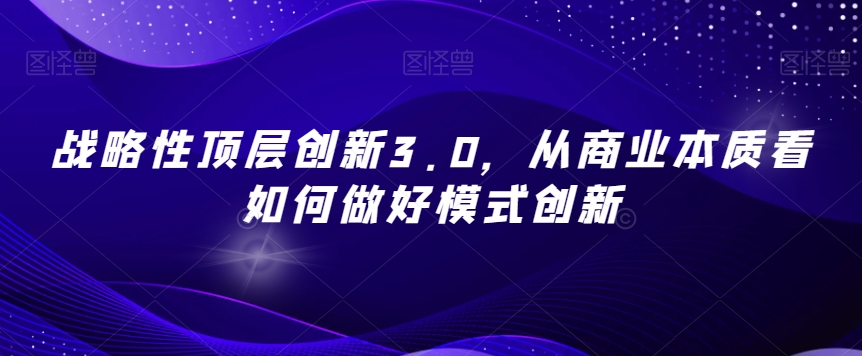 战略性顶层创新3.0，从商业本质看如何做好模式创新-吗喽副业资源站