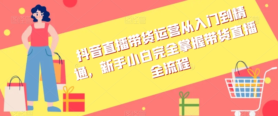 抖音直播带货运营从入门到精通，新手小白完全掌握带货直播全流程-吗喽副业资源站
