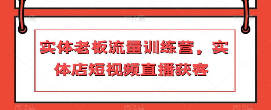 实体老板流量训练营，实体店短视频直播获客-吗喽副业资源站