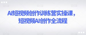 AI短视频创作训练营实操课，短视频AI创作全流程-吗喽副业资源站