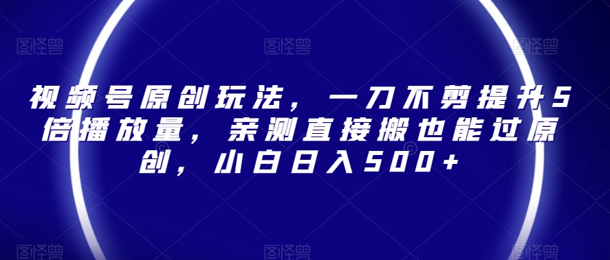 视频号原创玩法，一刀不剪提升5倍播放量，亲测直接搬也能过原创，小白日入500+【揭秘】-吗喽副业资源站
