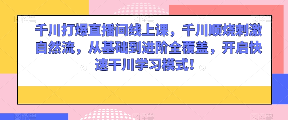 千川打爆直播间线上课，千川顺烧刺激自然流，从基础到进阶全覆盖，开启快速干川学习模式！-吗喽副业资源站