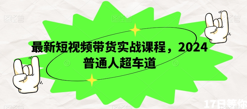 最新短视频带货实战课程，2024普通人超车道-吗喽副业资源站