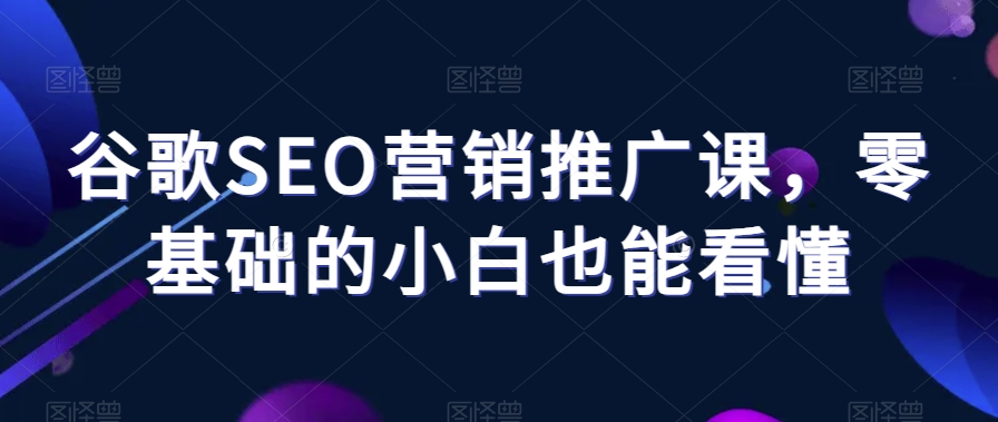 谷歌SEO营销推广课，零基础的小白也能看懂-吗喽副业资源站