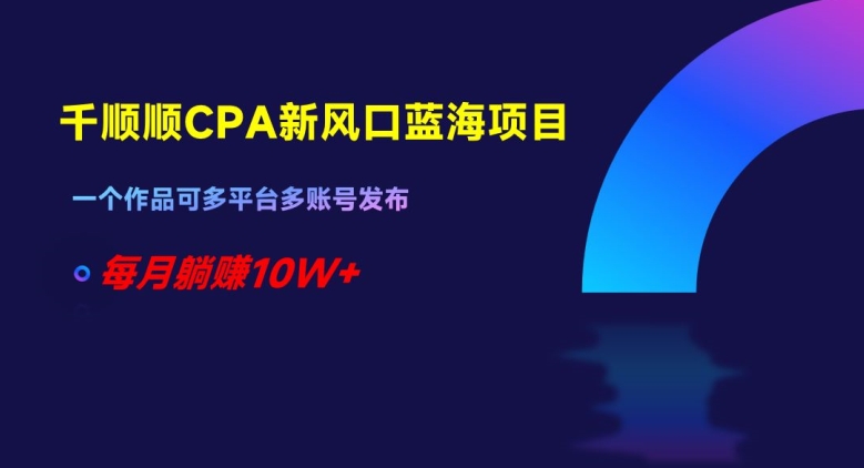 千顺顺CPA新风口蓝海项目，一个作品可多平台多账号发布，每月躺赚10W+【揭秘】-吗喽副业资源站