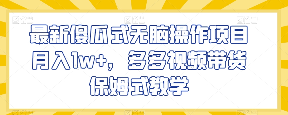 最新傻瓜式无脑操作项目月入1w+，多多视频带货保姆式教学【揭秘】-吗喽副业资源站