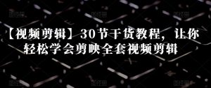 【视频剪辑】30节干货教程,让你轻松学会剪映全套视频剪辑-吗喽副业资源站