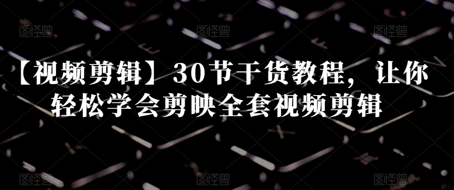 【视频剪辑】30节干货教程，让你轻松学会剪映全套视频剪辑-吗喽副业资源站