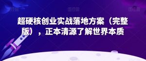 超硬核创业实战落地方案（完整版），正本清源了解世界本质-吗喽副业资源站
