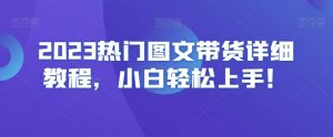 2023热门图文带货详细教程，小白轻松上手！-吗喽副业资源站