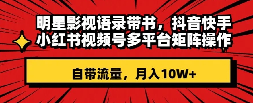 明星影视语录带书，抖音快手小红书视频号多平台矩阵操作，自带流量，月入10W+【揭秘】-吗喽副业资源站