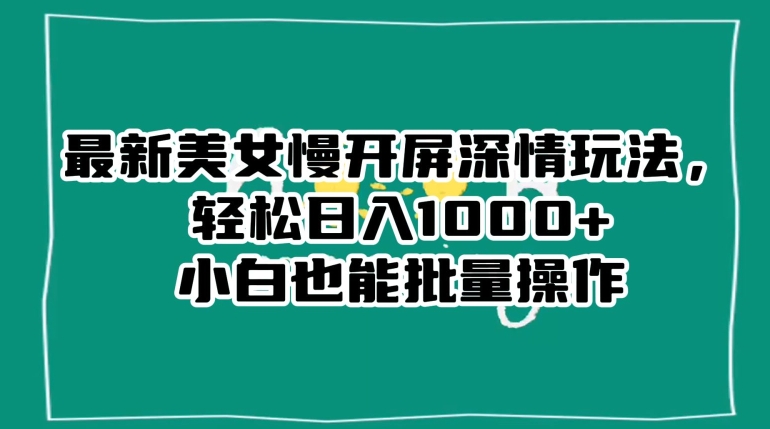 最新美女慢开屏深情玩法，轻松日入1000+小白也能批量操作-吗喽副业资源站