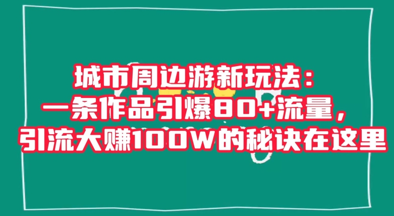 城市周边游新玩法：一条作品引爆80+流量，引流大赚100W的秘诀在这里【揭秘】-吗喽副业资源站