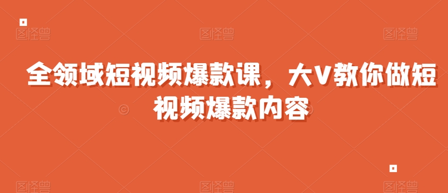 全领域短视频爆款课，全网两千万粉丝大V教你做短视频爆款内容-吗喽副业资源站