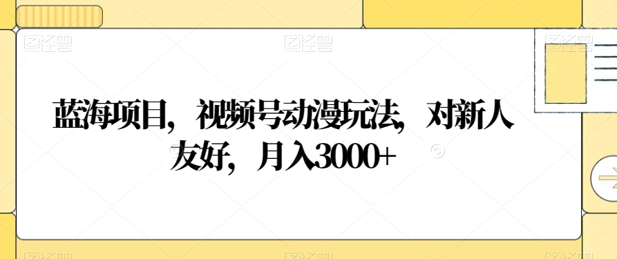 蓝海项目，视频号动漫玩法，对新人友好，月入3000+【揭秘】-吗喽副业资源站