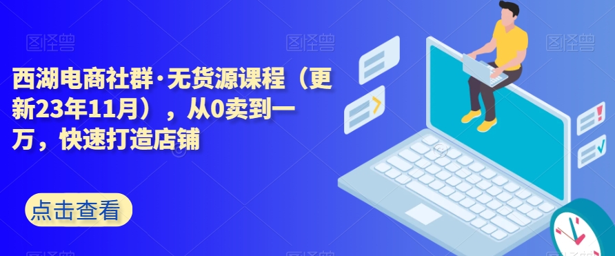 西湖电商社群·无货源课程（更新23年11月），从0卖到一万，快速打造店铺-吗喽副业资源站