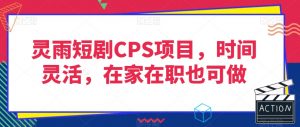 灵雨短剧CPS项目，时间灵活，在家在职也可做-吗喽副业资源站