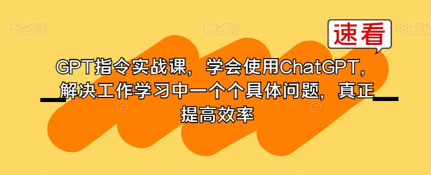 GPT指令实战课，学会使用ChatGPT，解决工作学习中一个个具体问题，真正提高效率-吗喽副业资源站