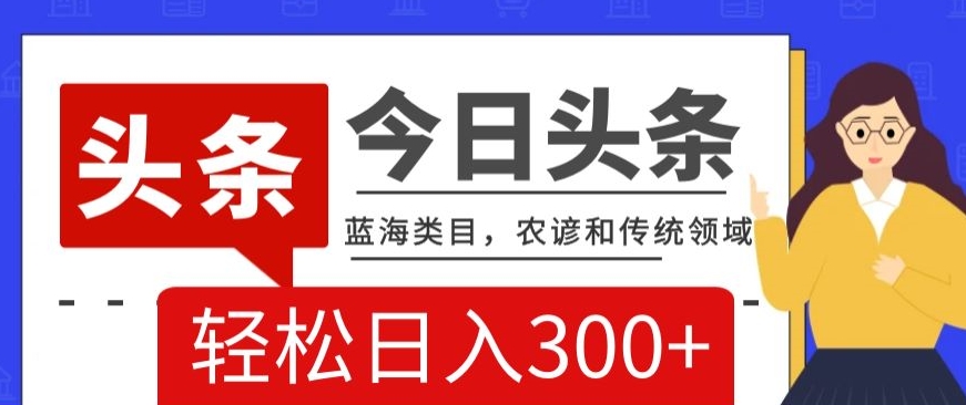AI头条传统和农谚领域，蓝海类目，搬运+AI优化，轻松日入300+【揭秘】-吗喽副业资源站