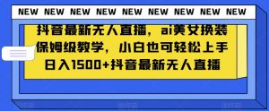 抖音最新无人直播，ai美女换装保姆级教学，小白也可轻松上手日入1500+【揭秘】-吗喽副业资源站