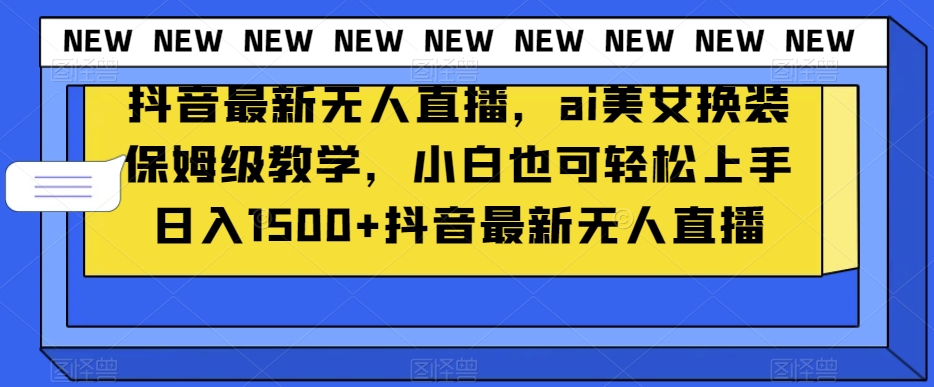 抖音最新无人直播，ai美女换装保姆级教学，小白也可轻松上手日入1500+【揭秘】-吗喽副业资源站