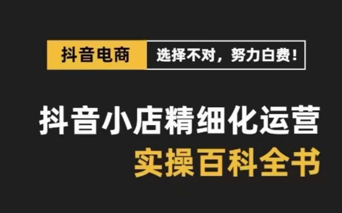 抖音小店精细化运营百科全书，保姆级运营实操讲解-吗喽副业资源站