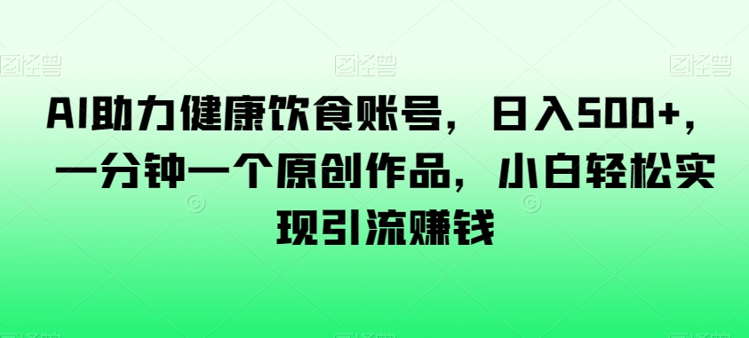 AI助力健康饮食账号，日入500+，一分钟一个原创作品，小白轻松实现引流赚钱【揭秘】-吗喽副业资源站