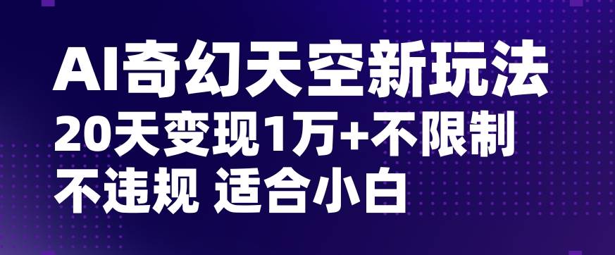 AI奇幻天空，20天变现五位数玩法，不限制不违规不封号玩法，适合小白操作【揭秘】-吗喽副业资源站