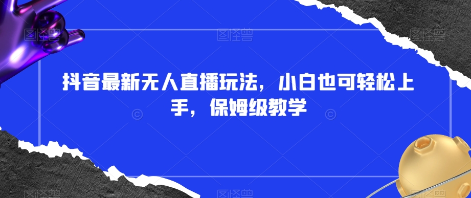 抖音最新无人直播玩法，小白也可轻松上手，保姆级教学，附所有素材+插件【揭秘】-吗喽副业资源站
