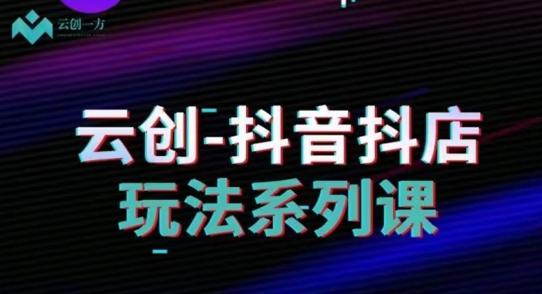 云创-抖音小店系列课，抖音小店运营全攻略-吗喽副业资源站