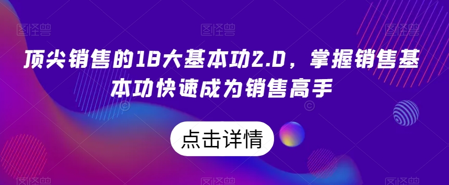 顶尖销售的18大基本功2.0，掌握销售基本功快速成为销售高手-吗喽副业资源站
