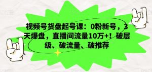 视频号货盘起号课：0粉新号，3天爆盘，直播间流量10万+！破层级、破流量、破推荐-吗喽副业资源站