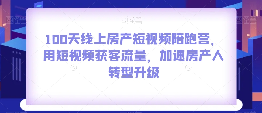 100天线上房产短视频陪跑营，用短视频获客流量，加速房产人转型升级-吗喽副业资源站