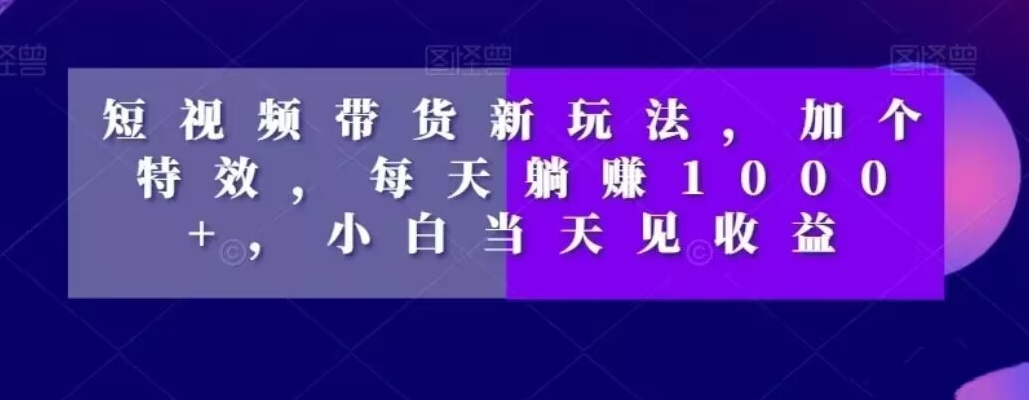 短视频带货新玩法，加个特效，每天躺赚1000+，小白当天见收益【揭秘】-吗喽副业资源站