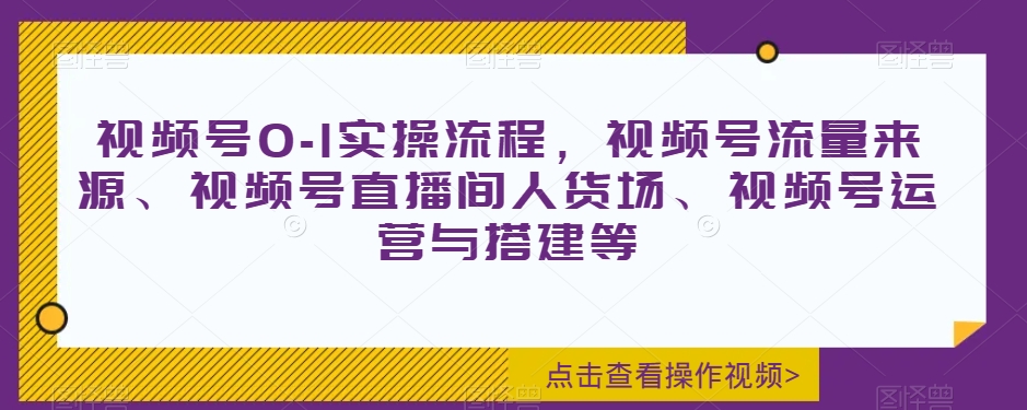 视频号0-1实操流程，视频号流量来源、视频号直播间人货场、视频号运营与搭建等-吗喽副业资源站