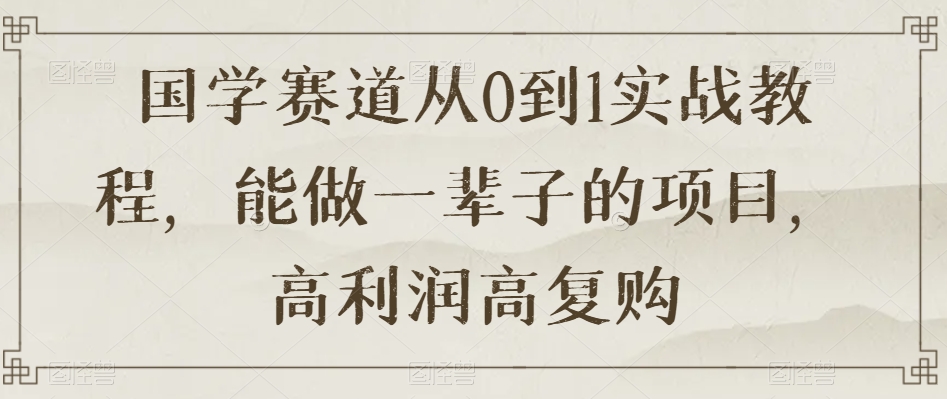 国学赛道从0到1实战教程，能做一辈子的项目，高利润高复购-吗喽副业资源站