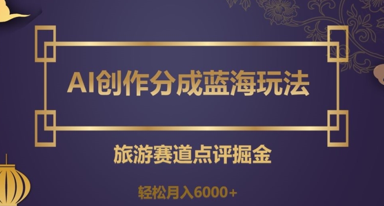 AI创作分成蓝海玩法，旅游赛道点评掘金，轻松月入6000+【揭秘】-吗喽副业资源站