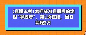 【直播王者】怎样成为直播间的绝对“掌控者”,第1次直播,当日变现2万-吗喽副业资源站