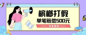 【独家揭秘】槟榔打假赔偿玩法操作简单有手就行单笔订单可赔偿500元【纯绿色】-吗喽副业资源站