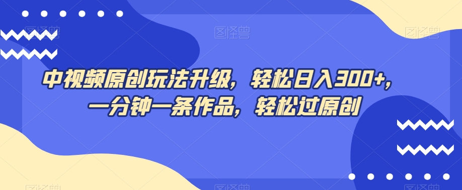 中视频原创玩法升级，轻松日入300+，一分钟一条作品，轻松过原创【揭秘】-吗喽副业资源站