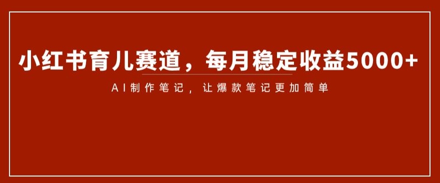 小红书育儿赛道，每月稳定收益5000+，AI制作笔记让爆款笔记更加简单【揭秘】-吗喽副业资源站