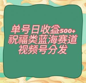 单号日收益500+、祝福类蓝海赛道、视频号分发【揭秘】-吗喽副业资源站
