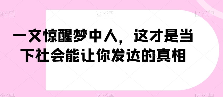 一文惊醒梦中人，这才是当下社会能让你发达的真相【公众号付费文章】-吗喽副业资源站
