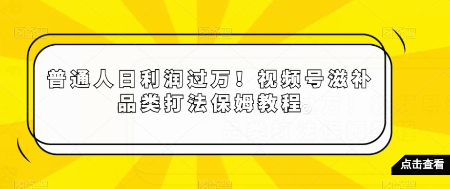 普通人日利润过万！视频号滋补品类打法保姆教程【揭秘】-吗喽副业资源站