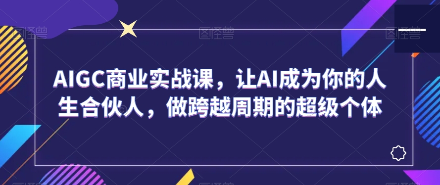 AIGC商业实战课，让AI成为你的人生合伙人，做跨越周期的超级个体-吗喽副业资源站