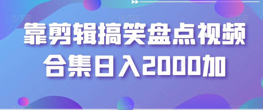 靠剪辑搞笑盘点视频合集日入2000加【揭秘】-吗喽副业资源站