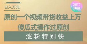 原创一个视频带货收益上万，傻瓜式操作过原创，几分钟做一个视频涨粉特别快【揭秘】-吗喽副业资源站