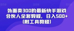外面卖300的最新快手游戏合伙人全套教程，日入500+（附工具教程）-吗喽副业资源站