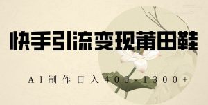 快手引流变现莆田鞋,AI制作日入400+【揭秘】-吗喽副业资源站
